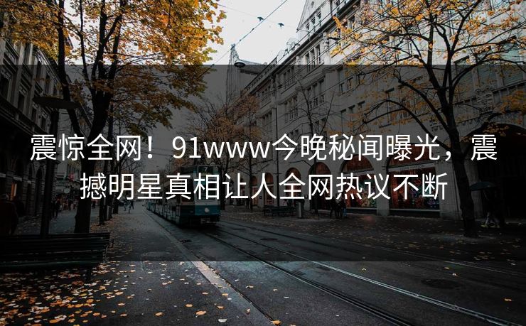 震惊全网！91www今晚秘闻曝光，震撼明星真相让人全网热议不断