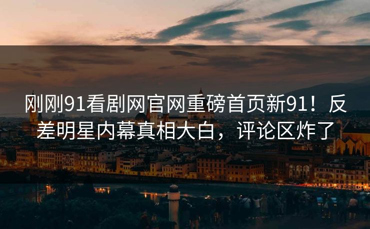 刚刚91看剧网官网重磅首页新91!反差明星内幕真相大白,评论区炸了