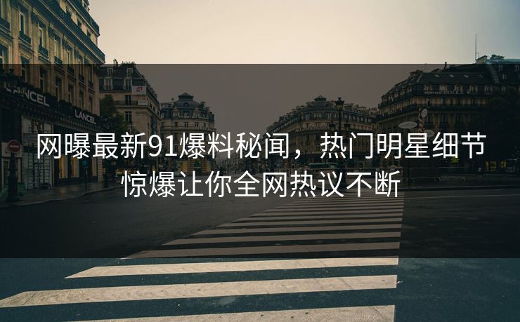 网曝最新91爆料秘闻，热门明星细节惊爆让你全网热议不断