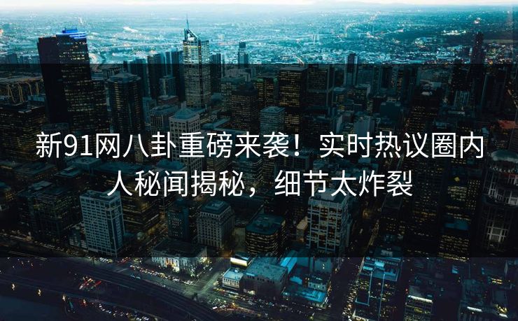 新91网八卦重磅来袭！实时热议圈内人秘闻揭秘，细节太炸裂