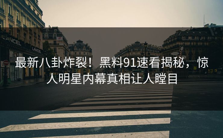 最新八卦炸裂！黑料91速看揭秘，惊人明星内幕真相让人瞠目