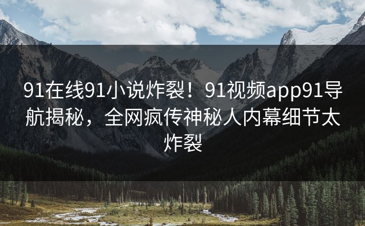 91在线91小说炸裂！91视频app91导航揭秘，全网疯传神秘人内幕细节太炸裂