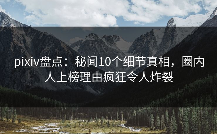 pixiv盘点：秘闻10个细节真相，圈内人上榜理由疯狂令人炸裂