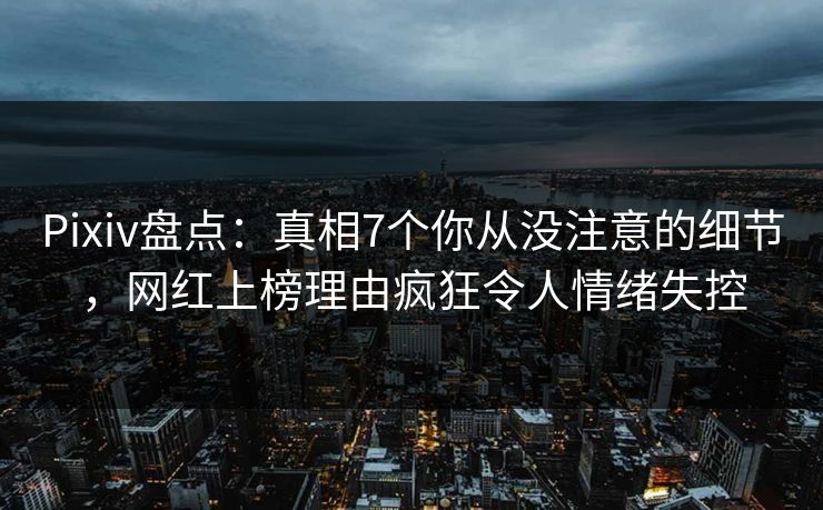 Pixiv盘点：真相7个你从没注意的细节，网红上榜理由疯狂令人情绪失控