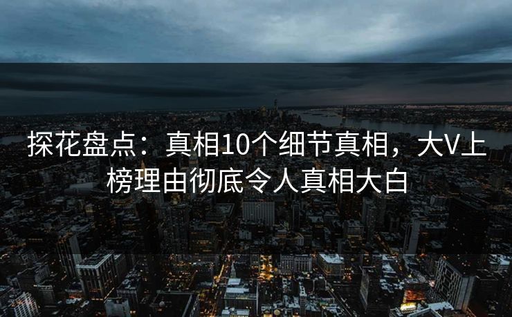 探花盘点：真相10个细节真相，大V上榜理由彻底令人真相大白
