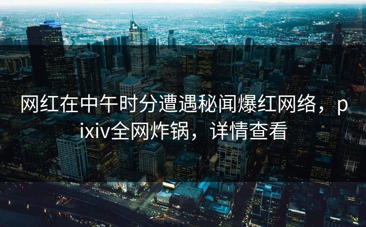 网红在中午时分遭遇秘闻爆红网络，pixiv全网炸锅，详情查看