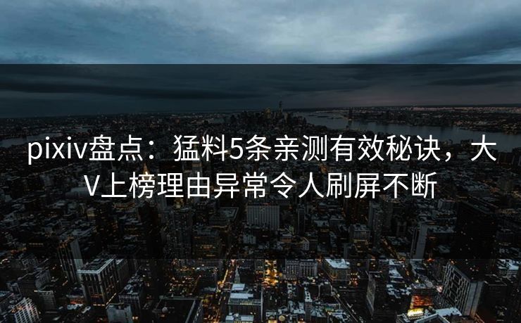 pixiv盘点：猛料5条亲测有效秘诀，大V上榜理由异常令人刷屏不断