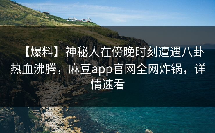 【爆料】神秘人在傍晚时刻遭遇八卦热血沸腾，麻豆app官网全网炸锅，详情速看