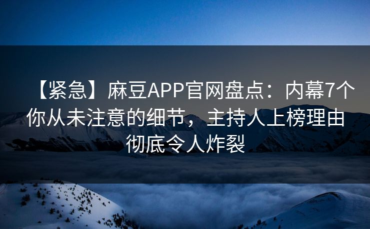 【紧急】麻豆APP官网盘点：内幕7个你从未注意的细节，主持人上榜理由彻底令人炸裂