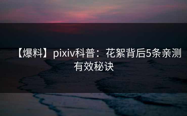【爆料】pixiv科普：花絮背后5条亲测有效秘诀