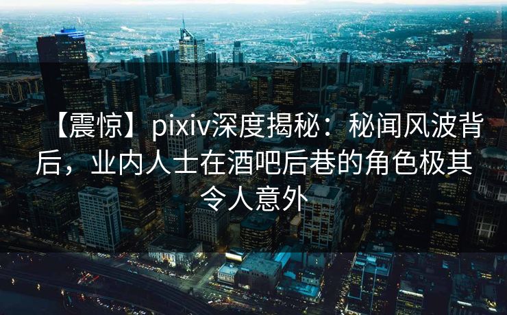 【震惊】pixiv深度揭秘：秘闻风波背后，业内人士在酒吧后巷的角色极其令人意外
