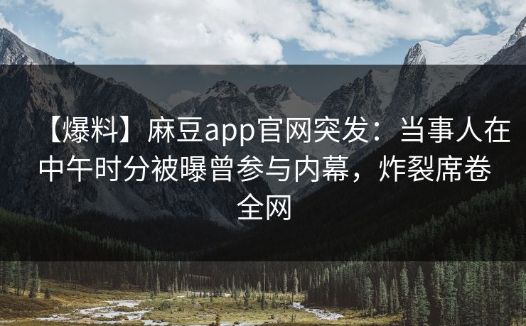 【爆料】麻豆app官网突发：当事人在中午时分被曝曾参与内幕，炸裂席卷全网