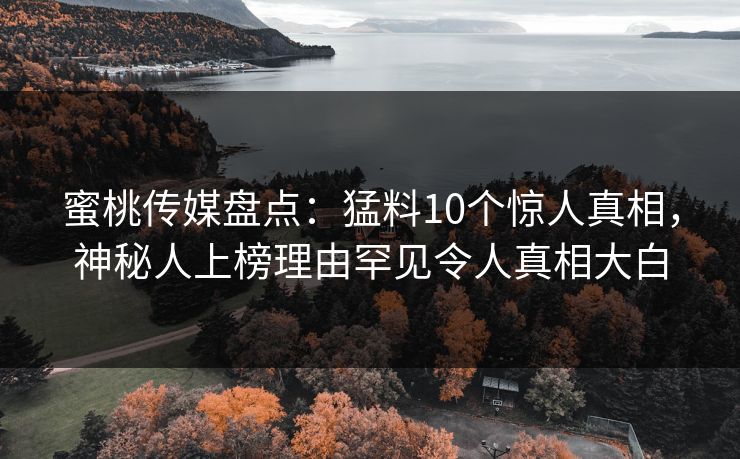 蜜桃传媒盘点：猛料10个惊人真相，神秘人上榜理由罕见令人真相大白
