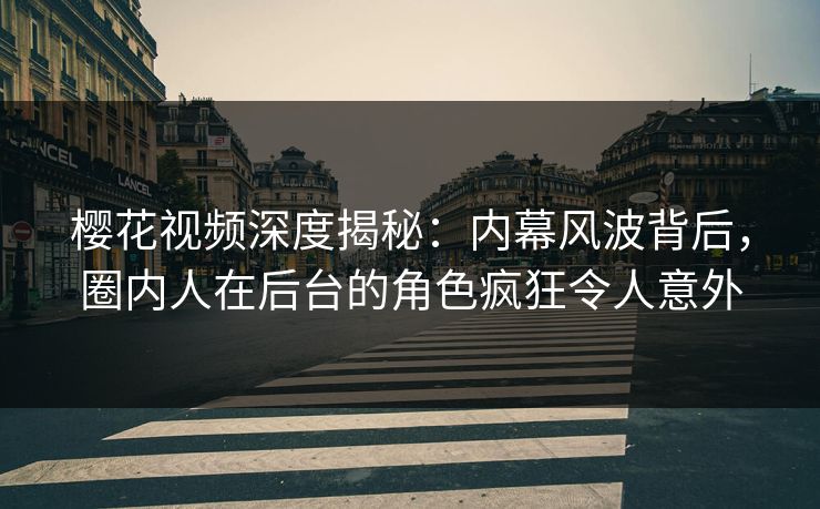 樱花视频深度揭秘：内幕风波背后，圈内人在后台的角色疯狂令人意外