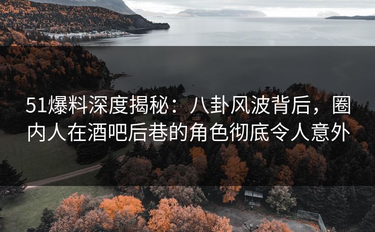51爆料深度揭秘：八卦风波背后，圈内人在酒吧后巷的角色彻底令人意外