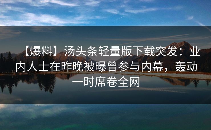 【爆料】汤头条轻量版下载突发：业内人士在昨晚被曝曾参与内幕，轰动一时席卷全网