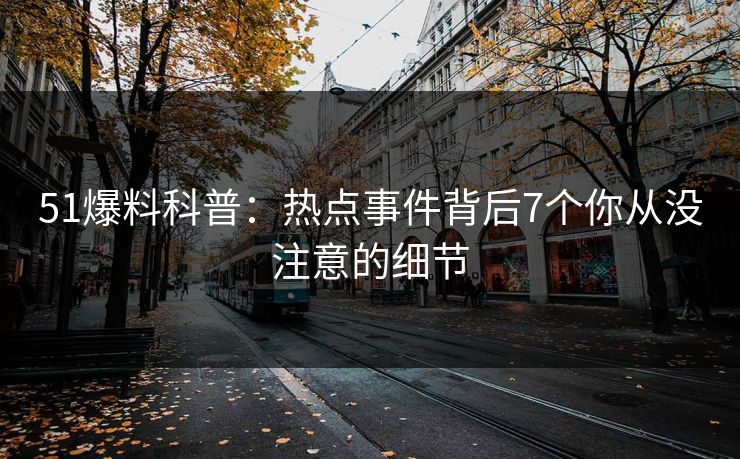 51爆料科普：热点事件背后7个你从没注意的细节