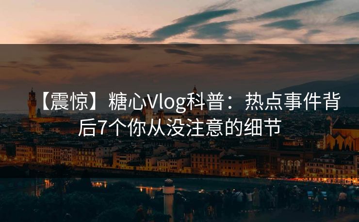 【震惊】糖心Vlog科普：热点事件背后7个你从没注意的细节