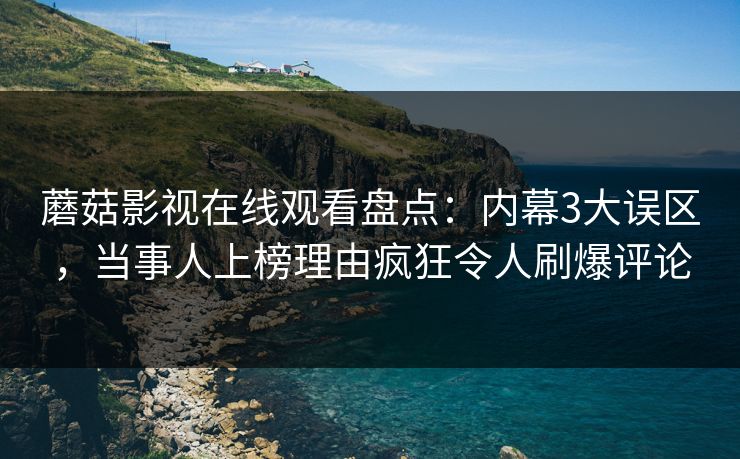 蘑菇影视在线观看盘点：内幕3大误区，当事人上榜理由疯狂令人刷爆评论