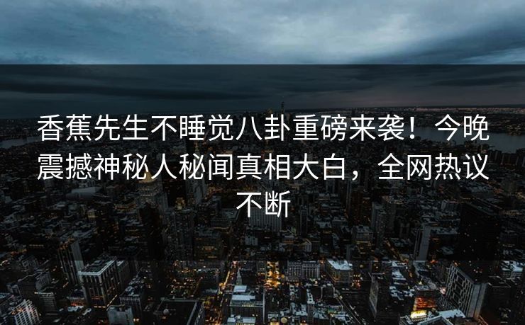 香蕉先生不睡觉八卦重磅来袭！今晚震撼神秘人秘闻真相大白，全网热议不断