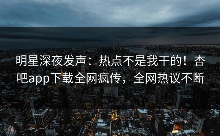 明星深夜发声：热点不是我干的！杏吧app下载全网疯传，全网热议不断