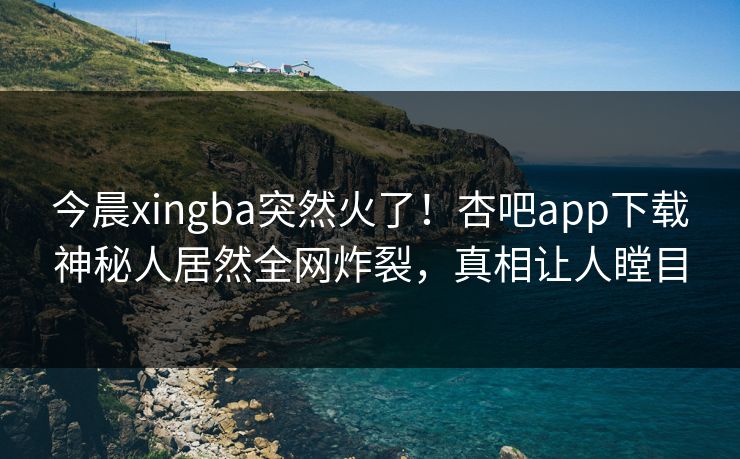 今晨xingba突然火了！杏吧app下载神秘人居然全网炸裂，真相让人瞠目