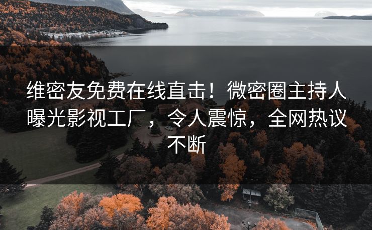 维密友免费在线直击！微密圈主持人曝光影视工厂，令人震惊，全网热议不断