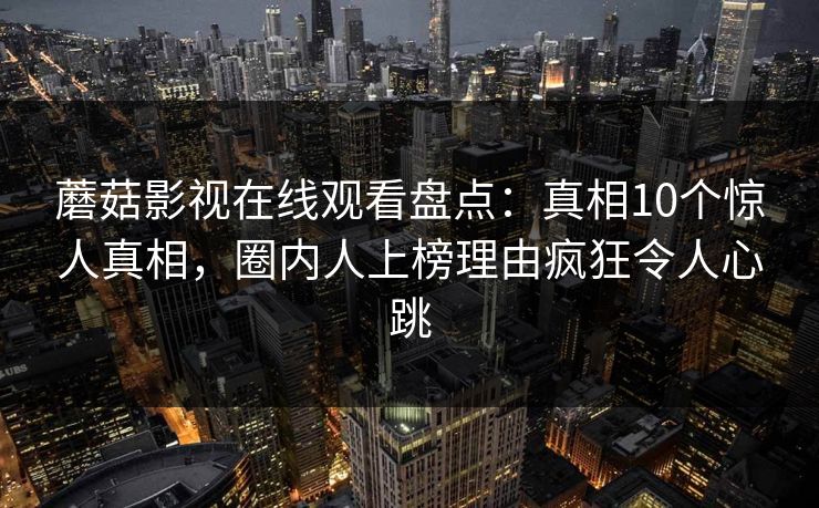蘑菇影视在线观看盘点：真相10个惊人真相，圈内人上榜理由疯狂令人心跳