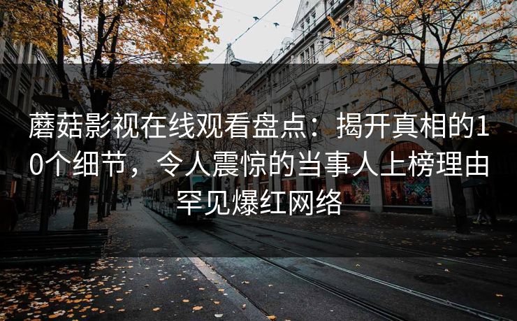 蘑菇影视在线观看盘点：揭开真相的10个细节，令人震惊的当事人上榜理由罕见爆红网络