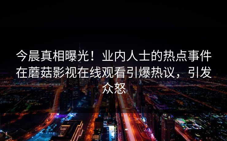 今晨真相曝光！业内人士的热点事件在蘑菇影视在线观看引爆热议，引发众怒