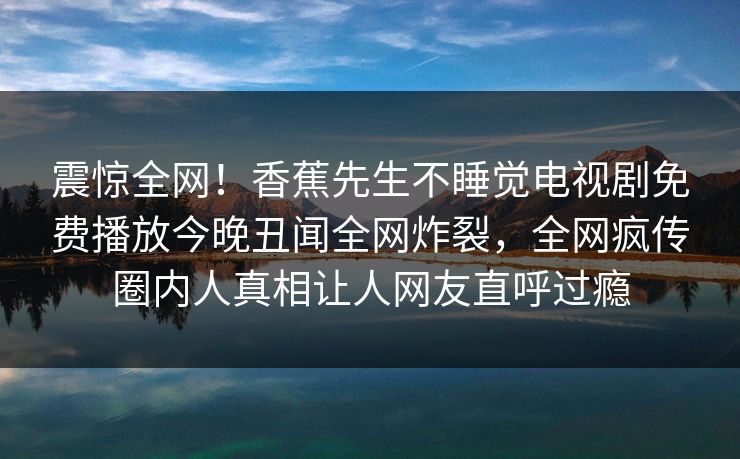 震惊全网！香蕉先生不睡觉电视剧免费播放今晚丑闻全网炸裂，全网疯传圈内人真相让人网友直呼过瘾