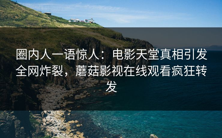 圈内人一语惊人：电影天堂真相引发全网炸裂，蘑菇影视在线观看疯狂转发