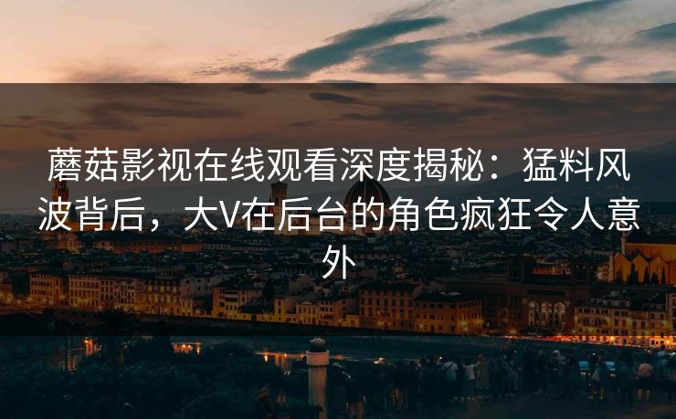 蘑菇影视在线观看深度揭秘：猛料风波背后，大V在后台的角色疯狂令人意外