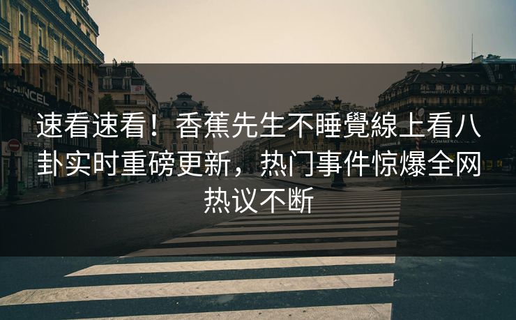 速看速看！香蕉先生不睡覺線上看八卦实时重磅更新，热门事件惊爆全网热议不断