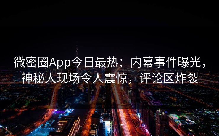 微密圈App今日最热：内幕事件曝光，神秘人现场令人震惊，评论区炸裂