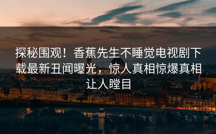 探秘围观！香蕉先生不睡觉电视剧下载最新丑闻曝光，惊人真相惊爆真相让人瞠目