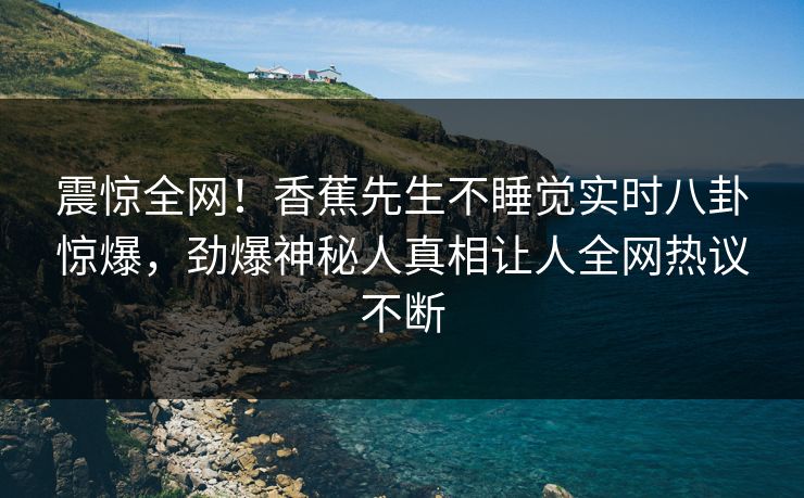 震惊全网！香蕉先生不睡觉实时八卦惊爆，劲爆神秘人真相让人全网热议不断