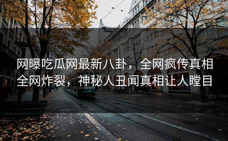 网曝吃瓜网最新八卦，全网疯传真相全网炸裂，神秘人丑闻真相让人瞠目