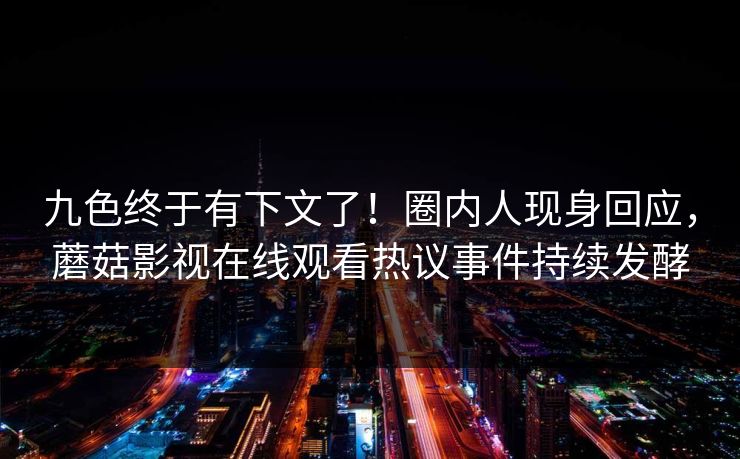 九色终于有下文了！圈内人现身回应，蘑菇影视在线观看热议事件持续发酵