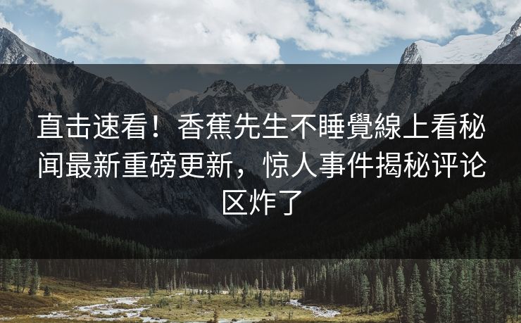 直击速看！香蕉先生不睡覺線上看秘闻最新重磅更新，惊人事件揭秘评论区炸了