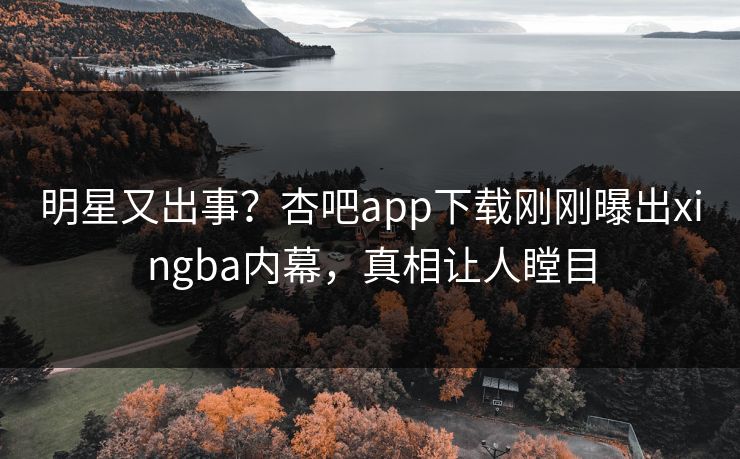 明星又出事？杏吧app下载刚刚曝出xingba内幕，真相让人瞠目