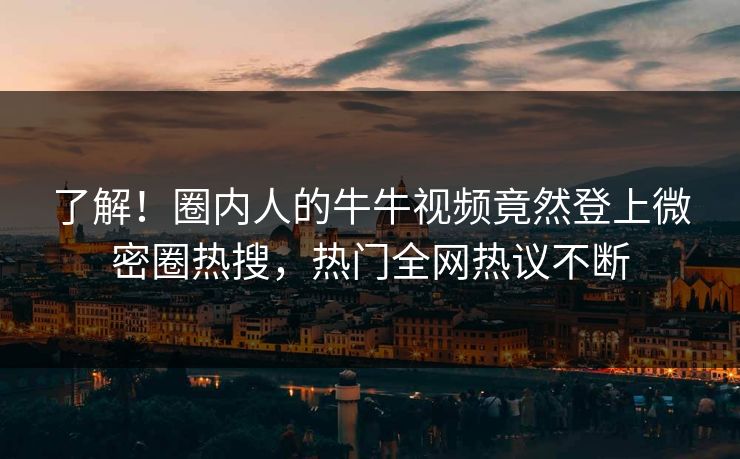了解！圈内人的牛牛视频竟然登上微密圈热搜，热门全网热议不断