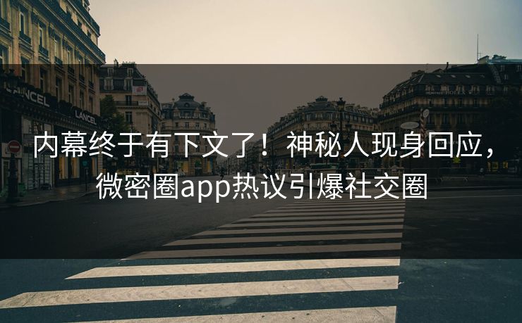 内幕终于有下文了！神秘人现身回应，微密圈app热议引爆社交圈