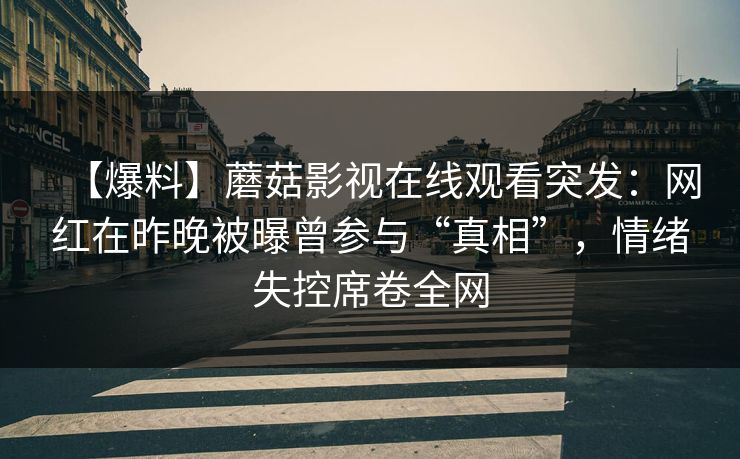 【爆料】蘑菇影视在线观看突发：网红在昨晚被曝曾参与“真相”，情绪失控席卷全网