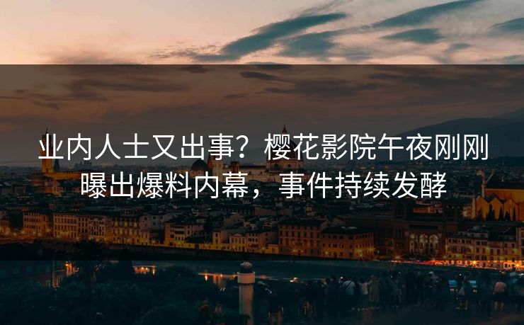 业内人士又出事？樱花影院午夜刚刚曝出爆料内幕，事件持续发酵