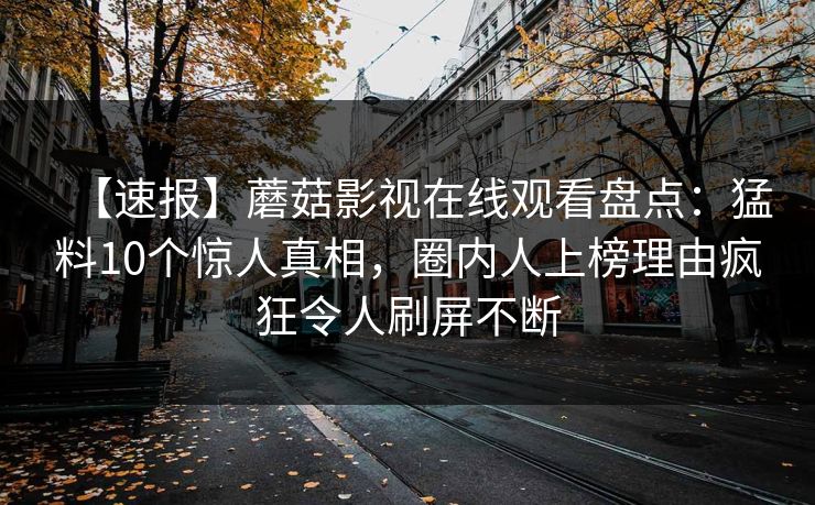【速报】蘑菇影视在线观看盘点：猛料10个惊人真相，圈内人上榜理由疯狂令人刷屏不断
