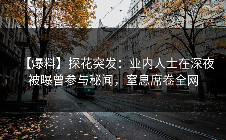 【爆料】探花突发：业内人士在深夜被曝曾参与秘闻，窒息席卷全网