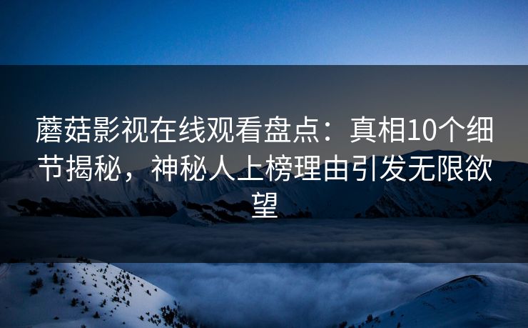 蘑菇影视在线观看盘点：真相10个细节揭秘，神秘人上榜理由引发无限欲望
