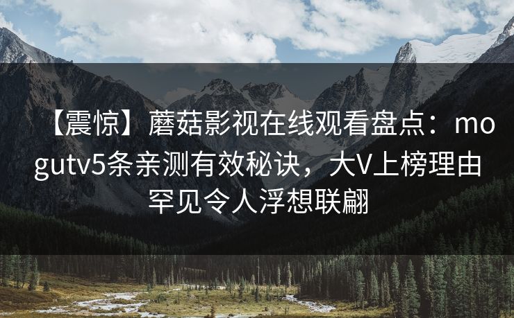 【震惊】蘑菇影视在线观看盘点：mogutv5条亲测有效秘诀，大V上榜理由罕见令人浮想联翩