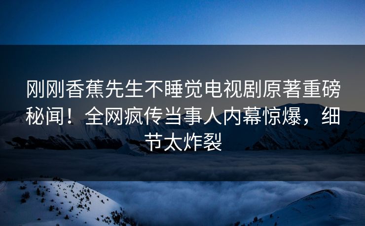 刚刚香蕉先生不睡觉电视剧原著重磅秘闻！全网疯传当事人内幕惊爆，细节太炸裂